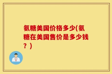 氨糖美国价格多少(氨糖在美国售价是多少钱？)