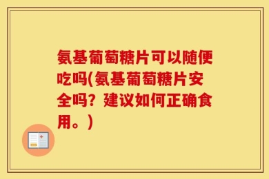 氨基葡萄糖片可以随便吃吗(氨基葡萄糖片安全吗？建议如何正确食用。)