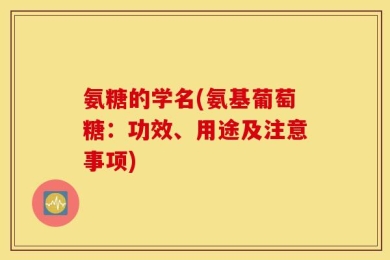 氨糖的学名(氨基葡萄糖：功效、用途及注意事项)