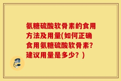 氨糖硫酸软骨素的食用方法及用量(如何正确食用氨糖硫酸软骨素？建议用量是多少？)