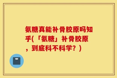 氨糖真能补骨胶原吗知乎(「氨糖」补骨胶原，到底科不科学？)