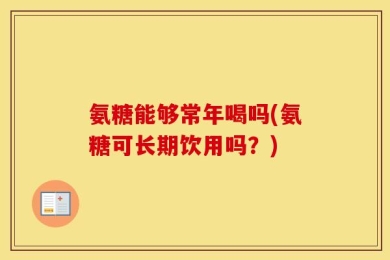 氨糖能够常年喝吗(氨糖可长期饮用吗？)