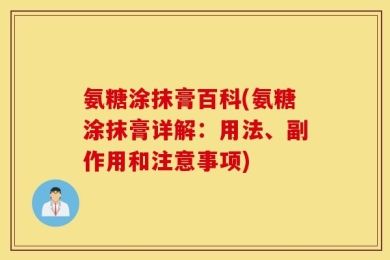 氨糖涂抹膏百科(氨糖涂抹膏详解：用法、副作用和注意事项)