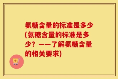 氨糖含量的标准是多少(氨糖含量的标准是多少？——了解氨糖含量的相关要求)