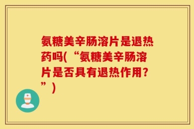 氨糖美辛肠溶片是退热药吗(“氨糖美辛肠溶片是否具有退热作用？”)