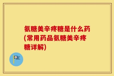 氨糖美辛疼糖是什么药(常用药品氨糖美辛疼糖详解)