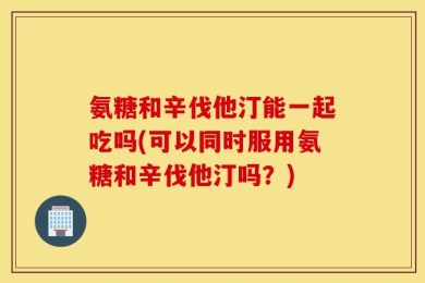 氨糖和辛伐他汀能一起吃吗(可以同时服用氨糖和辛伐他汀吗？)