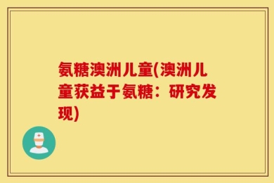 氨糖澳洲儿童(澳洲儿童获益于氨糖：研究发现)