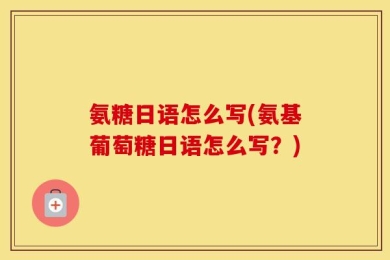 氨糖日语怎么写(氨基葡萄糖日语怎么写？)
