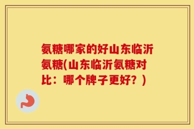 氨糖哪家的好山东临沂氨糖(山东临沂氨糖对比：哪个牌子更好？)