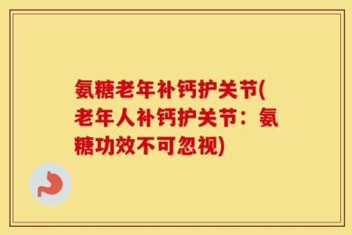 氨糖老年补钙护关节(老年人补钙护关节：氨糖功效不可忽视)