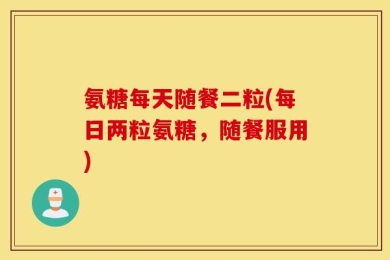 氨糖每天随餐二粒(每日两粒氨糖，随餐服用)