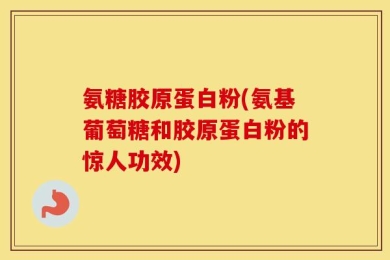 氨糖胶原蛋白粉(氨基葡萄糖和胶原蛋白粉的惊人功效)