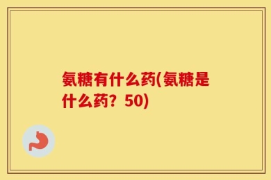 氨糖有什么药(氨糖是什么药？50)