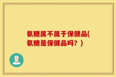 氨糖属不属于保健品(氨糖是保健品吗？)