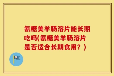 氨糖美羊肠溶片能长期吃吗(氨糖美羊肠溶片是否适合长期食用？)