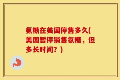氨糖在美国停售多久(美国暂停销售氨糖，但多长时间？)