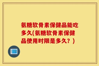 氨糖软骨素保健品能吃多久(氨糖软骨素保健品使用时限是多久？)