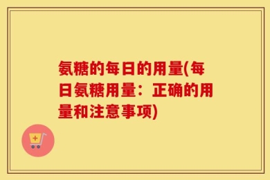 氨糖的每日的用量(每日氨糖用量：正确的用量和注意事项)