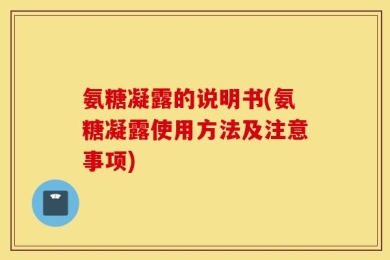氨糖凝露的说明书(氨糖凝露使用方法及注意事项)
