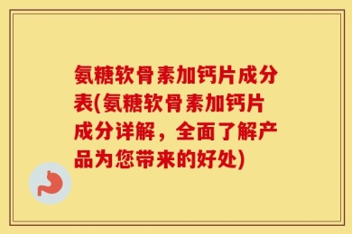 氨糖软骨素加钙片成分表(氨糖软骨素加钙片成分详解，全面了解产品为您带来的好处)