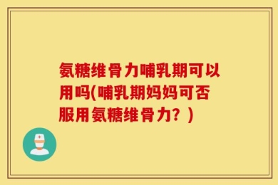 氨糖维骨力哺乳期可以用吗(哺乳期妈妈可否服用氨糖维骨力？)