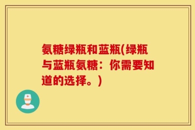 氨糖绿瓶和蓝瓶(绿瓶与蓝瓶氨糖：你需要知道的选择。)