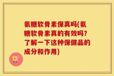氨糖软骨素保真吗(氨糖软骨素真的有效吗？了解一下这种保健品的成分和作用)