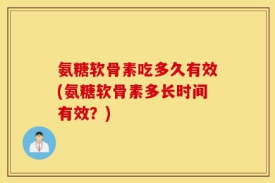 氨糖软骨素吃多久有效(氨糖软骨素多长时间有效？)