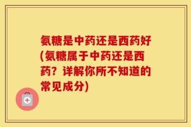 氨糖是中药还是西药好(氨糖属于中药还是西药？详解你所不知道的常见成分)