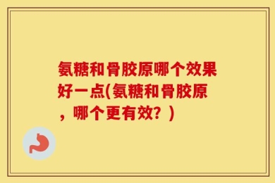 氨糖和骨胶原哪个效果好一点(氨糖和骨胶原，哪个更有效？)