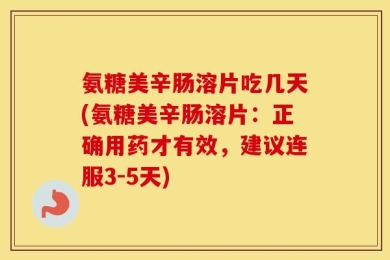 氨糖美辛肠溶片吃几天(氨糖美辛肠溶片：正确用药才有效，建议连服3-5天)
