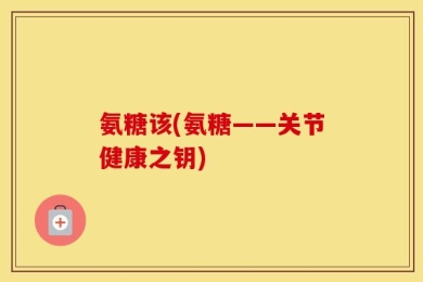 氨糖该(氨糖——关节健康之钥)