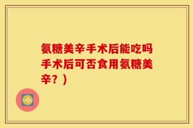 氨糖美辛手术后能吃吗手术后可否食用氨糖美辛？)