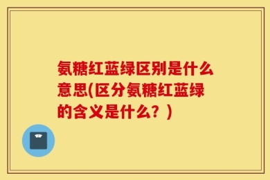 氨糖红蓝绿区别是什么意思(区分氨糖红蓝绿的含义是什么？)