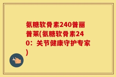 氨糖软骨素240普丽普莱(氨糖软骨素240：关节健康守护专家)
