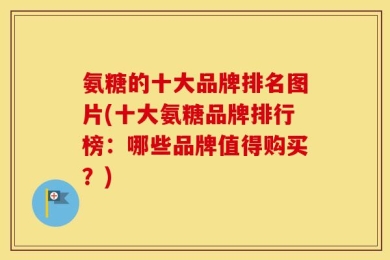 氨糖的十大品牌排名图片(十大氨糖品牌排行榜：哪些品牌值得购买？)