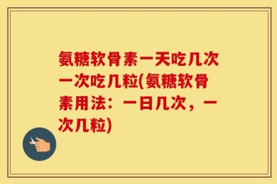 氨糖软骨素一天吃几次一次吃几粒(氨糖软骨素用法：一日几次，一次几粒)