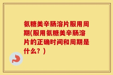 氨糖美辛肠溶片服用周期(服用氨糖美辛肠溶片的正确时间和周期是什么？)