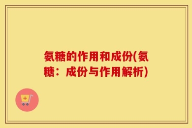 氨糖的作用和成份(氨糖：成份与作用解析)