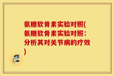 氨糖软骨素实验对照(氨糖软骨素实验对照：分析其对关节病的疗效)