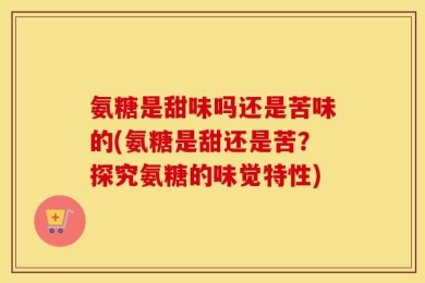 氨糖是甜味吗还是苦味的(氨糖是甜还是苦？探究氨糖的味觉特性)