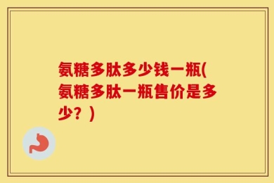 氨糖多肽多少钱一瓶(氨糖多肽一瓶售价是多少？)