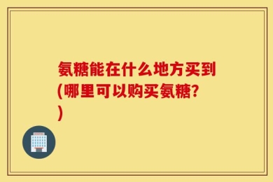 氨糖能在什么地方买到(哪里可以购买氨糖？)
