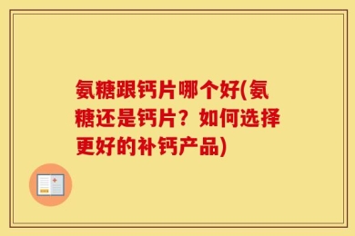 氨糖跟钙片哪个好(氨糖还是钙片？如何选择更好的补钙产品)