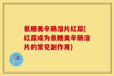 氨糖美辛肠溶片红尿(红尿成为氨糖美辛肠溶片的常见副作用)