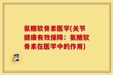 氨糖软骨素医学(关节健康有效保障：氨糖软骨素在医学中的作用)
