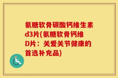 氨糖软骨碳酸钙维生素d3片(氨糖软骨钙维D片：关爱关节健康的首选补充品)