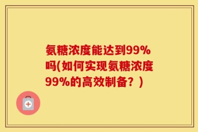 氨糖浓度能达到99%吗(如何实现氨糖浓度99%的高效制备？)