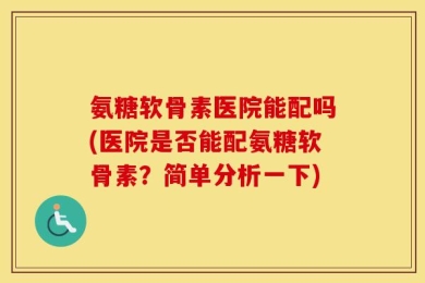 氨糖软骨素医院能配吗(医院是否能配氨糖软骨素？简单分析一下)